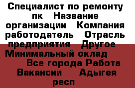 Специалист по ремонту пк › Название организации ­ Компания-работодатель › Отрасль предприятия ­ Другое › Минимальный оклад ­ 20 000 - Все города Работа » Вакансии   . Адыгея респ.